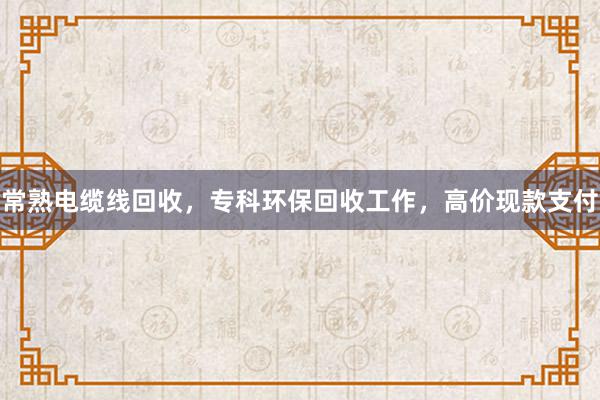 常熟电缆线回收，专科环保回收工作，高价现款支付