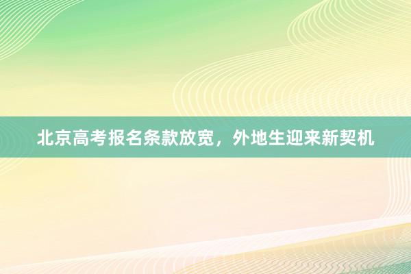 北京高考报名条款放宽，外地生迎来新契机